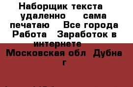 Наборщик текста  (удаленно ) - сама печатаю  - Все города Работа » Заработок в интернете   . Московская обл.,Дубна г.